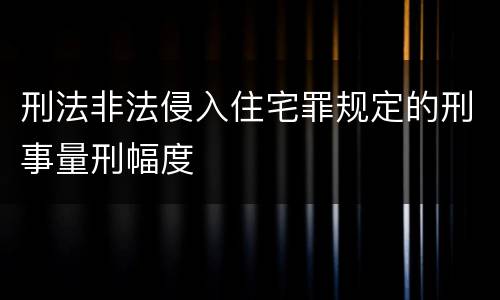 刑法非法侵入住宅罪规定的刑事量刑幅度