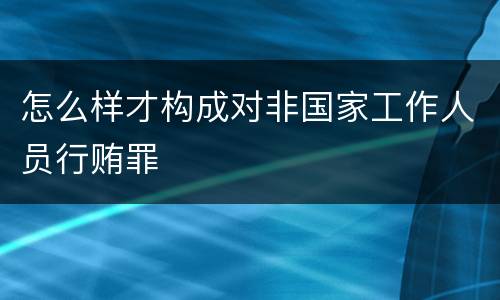 怎么样才构成对非国家工作人员行贿罪