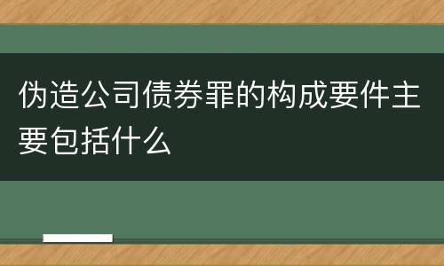 伪造公司债券罪的构成要件主要包括什么