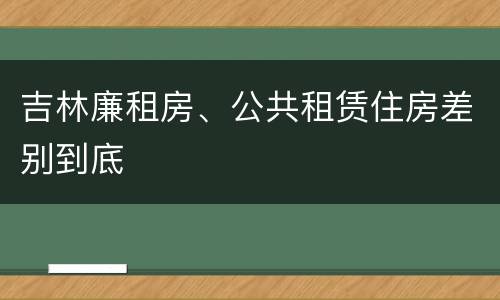 吉林廉租房、公共租赁住房差别到底