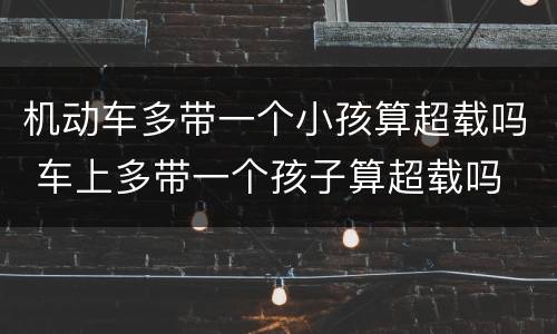 机动车多带一个小孩算超载吗 车上多带一个孩子算超载吗