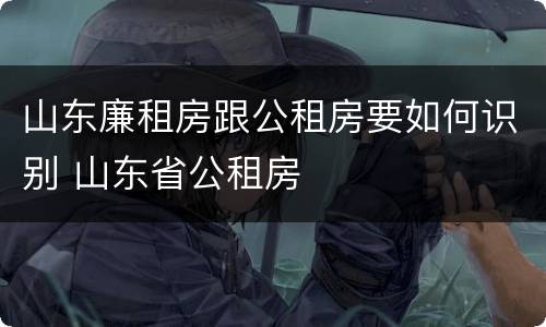 山东廉租房跟公租房要如何识别 山东省公租房