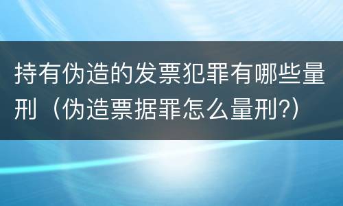持有伪造的发票犯罪有哪些量刑（伪造票据罪怎么量刑?）