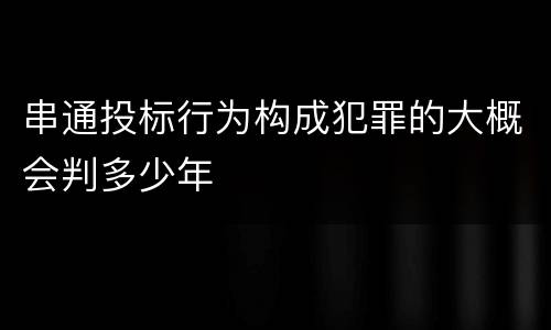 串通投标行为构成犯罪的大概会判多少年