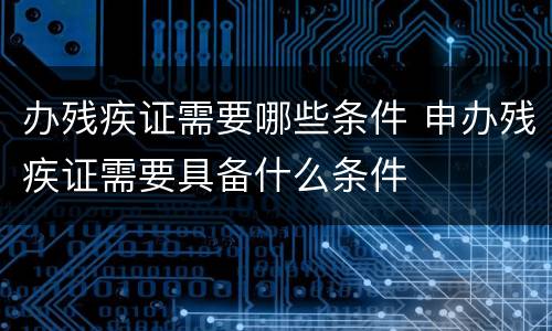 办残疾证需要哪些条件 申办残疾证需要具备什么条件