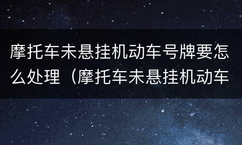 摩托车未悬挂机动车号牌要怎么处理（摩托车未悬挂机动车号牌要怎么处理罚款）