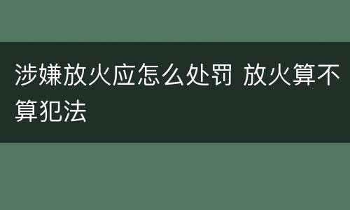 涉嫌放火应怎么处罚 放火算不算犯法