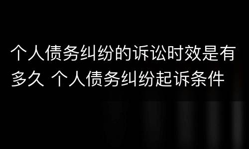 个人债务纠纷的诉讼时效是有多久 个人债务纠纷起诉条件