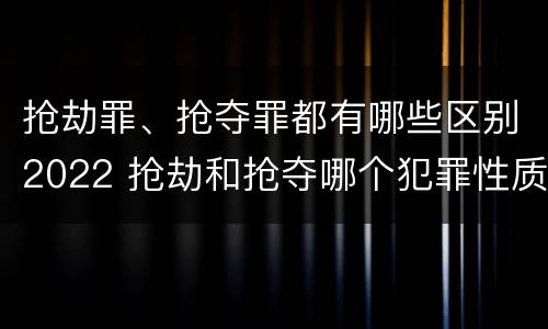 抢劫罪、抢夺罪都有哪些区别2022 抢劫和抢夺哪个犯罪性质严重