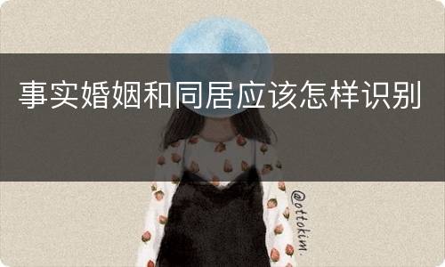 事实婚姻和同居应该怎样识别