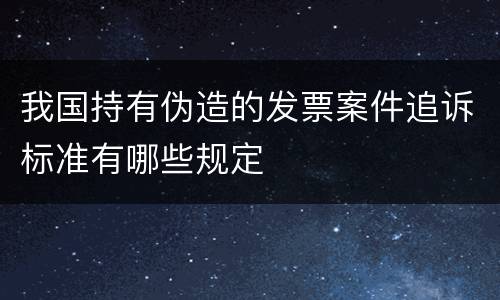 我国持有伪造的发票案件追诉标准有哪些规定