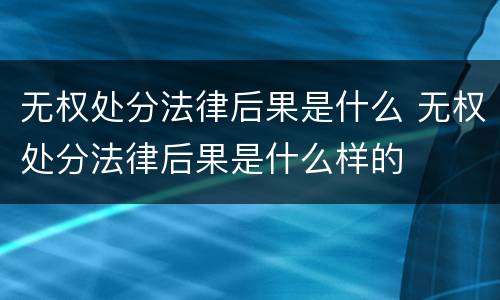 无权处分法律后果是什么 无权处分法律后果是什么样的