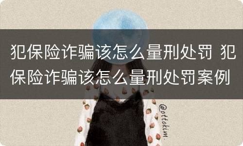 犯保险诈骗该怎么量刑处罚 犯保险诈骗该怎么量刑处罚案例