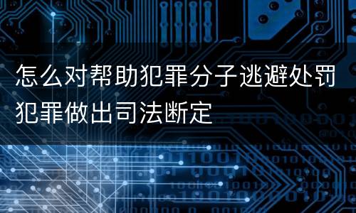怎么对帮助犯罪分子逃避处罚犯罪做出司法断定