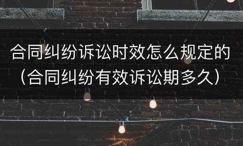 合同纠纷诉讼时效怎么规定的（合同纠纷有效诉讼期多久）