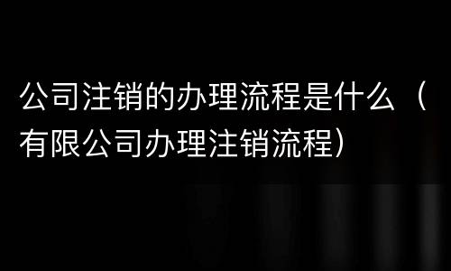 公司注销的办理流程是什么（有限公司办理注销流程）