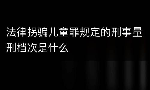 法律拐骗儿童罪规定的刑事量刑档次是什么