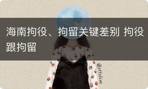 海南拘役、拘留关键差别 拘役跟拘留