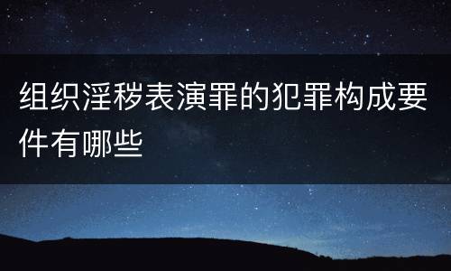 组织淫秽表演罪的犯罪构成要件有哪些
