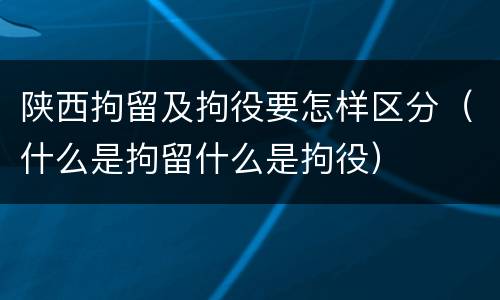 陕西拘留及拘役要怎样区分（什么是拘留什么是拘役）