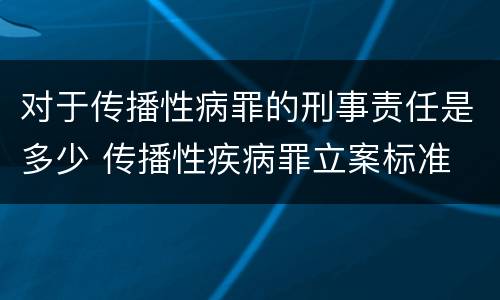对于传播性病罪的刑事责任是多少 传播性疾病罪立案标准