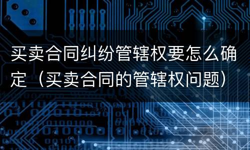 买卖合同纠纷管辖权要怎么确定（买卖合同的管辖权问题）
