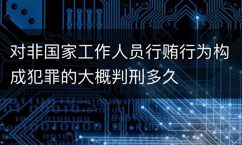 对非国家工作人员行贿行为构成犯罪的大概判刑多久