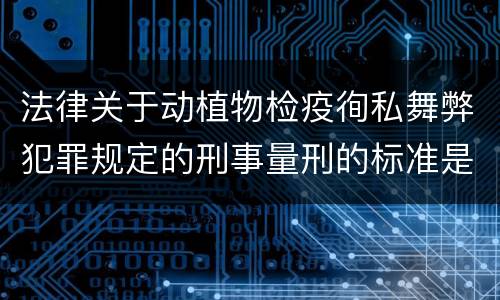法律关于动植物检疫徇私舞弊犯罪规定的刑事量刑的标准是什么