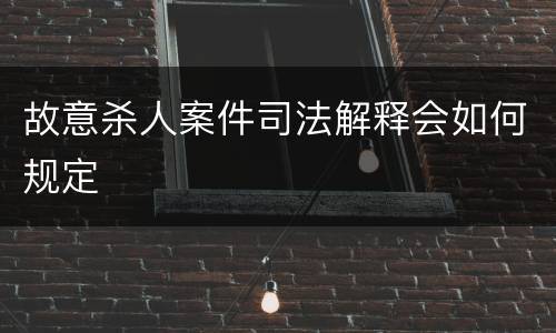 故意杀人案件司法解释会如何规定