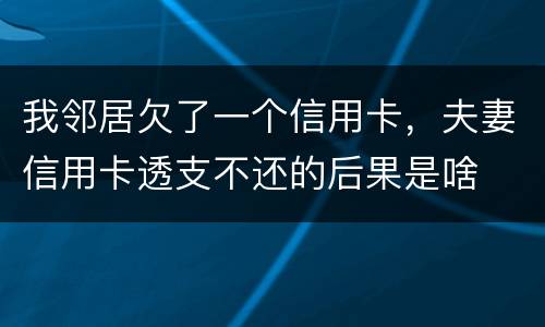 我邻居欠了一个信用卡，夫妻信用卡透支不还的后果是啥
