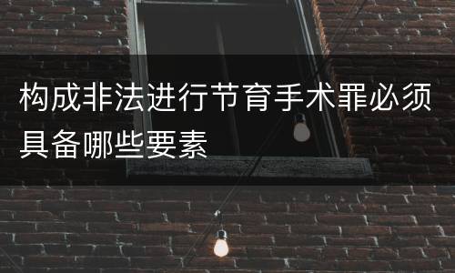 构成非法进行节育手术罪必须具备哪些要素