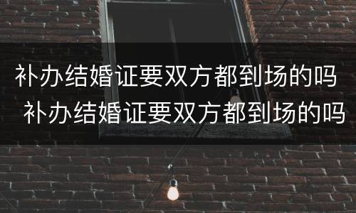 补办结婚证要双方都到场的吗 补办结婚证要双方都到场的吗