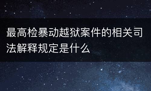 最高检暴动越狱案件的相关司法解释规定是什么