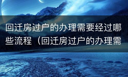 回迁房过户的办理需要经过哪些流程（回迁房过户的办理需要经过哪些流程呢）