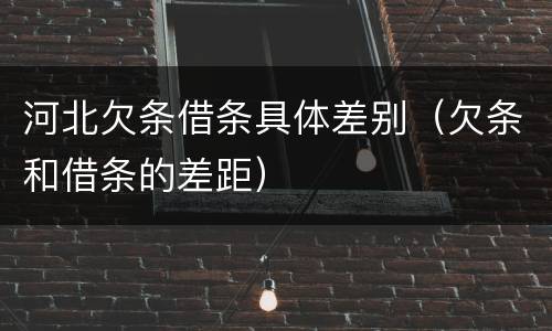河北欠条借条具体差别（欠条和借条的差距）