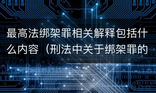 最高法绑架罪相关解释包括什么内容（刑法中关于绑架罪的规定）
