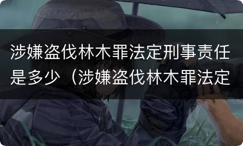 涉嫌盗伐林木罪法定刑事责任是多少（涉嫌盗伐林木罪法定刑事责任是多少年）
