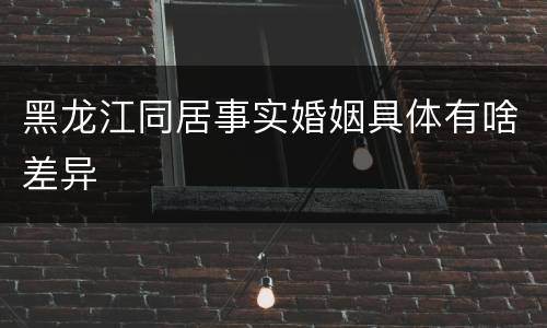 黑龙江同居事实婚姻具体有啥差异