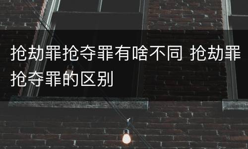 抢劫罪抢夺罪有啥不同 抢劫罪抢夺罪的区别