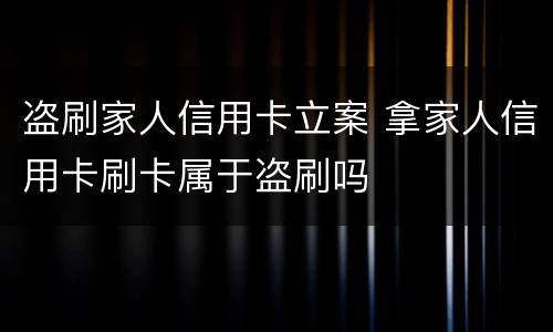 盗刷家人信用卡立案 拿家人信用卡刷卡属于盗刷吗