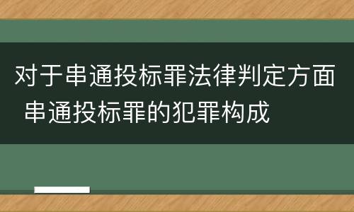 对于串通投标罪法律判定方面 串通投标罪的犯罪构成