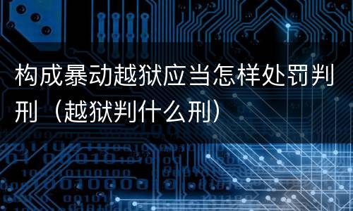 构成暴动越狱应当怎样处罚判刑（越狱判什么刑）