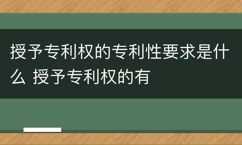 授予专利权的专利性要求是什么 授予专利权的有