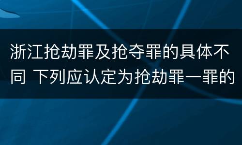 浙江抢劫罪及抢夺罪的具体不同 下列应认定为抢劫罪一罪的是?