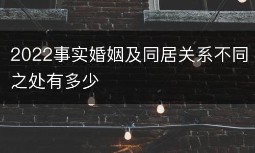 2022事实婚姻及同居关系不同之处有多少