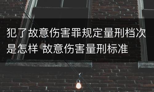 犯了故意伤害罪规定量刑档次是怎样 故意伤害量刑标准