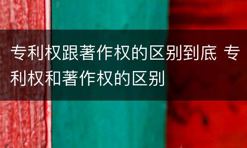 专利权跟著作权的区别到底 专利权和著作权的区别