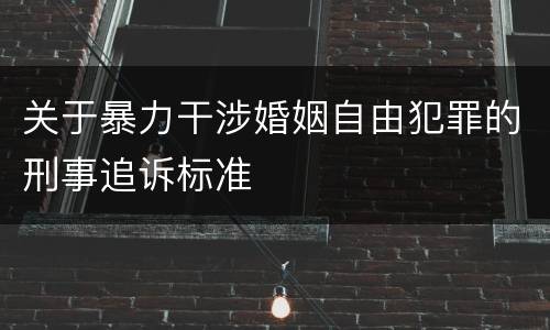 关于暴力干涉婚姻自由犯罪的刑事追诉标准