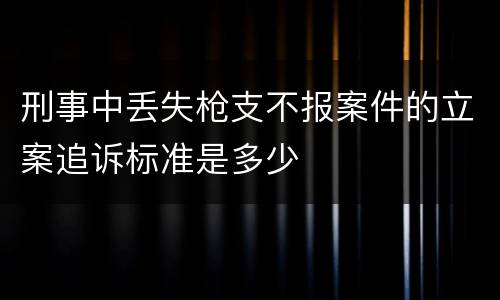 刑事中丢失枪支不报案件的立案追诉标准是多少