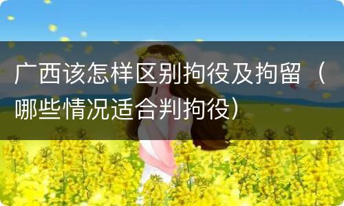 广西该怎样区别拘役及拘留（哪些情况适合判拘役）